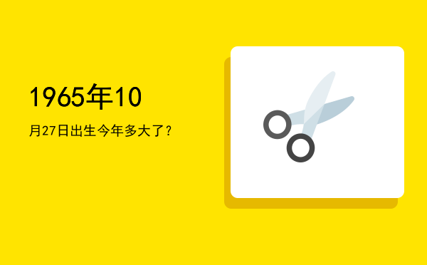 1965年10月27日出生今年多大了?