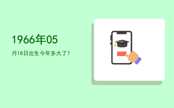 1966年05月18日出生今年多大了?