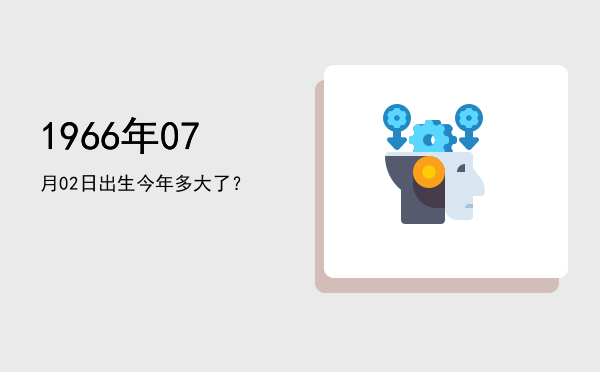 1966年07月02日出生今年多大了?