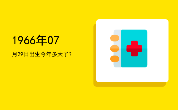 1966年07月29日出生今年多大了?