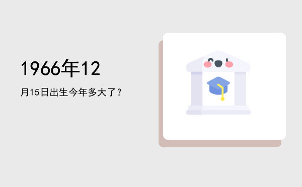 1966年12月15日出生今年多大了?