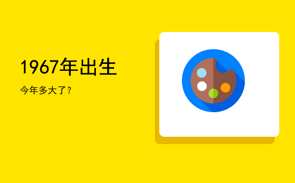 1967年出生今年多大了?