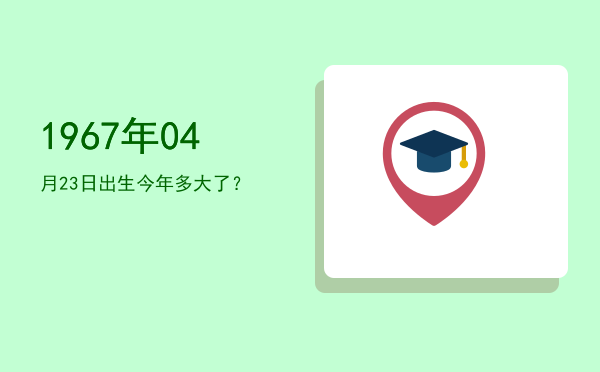1967年04月23日出生今年多大了?