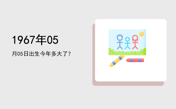 1967年05月05日出生今年多大了?