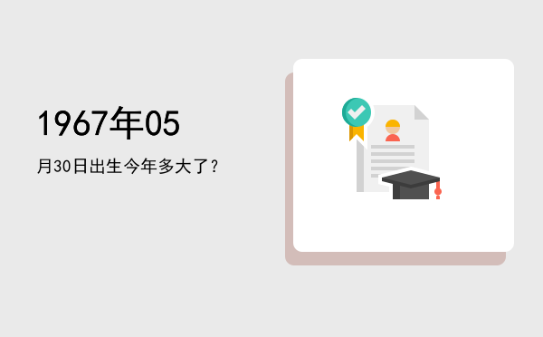 1967年05月30日出生今年多大了?