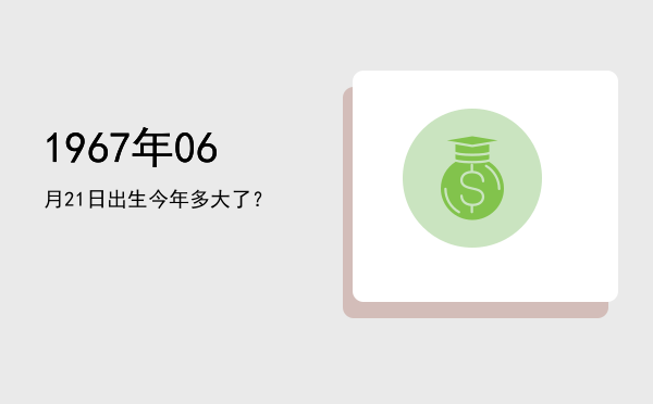 1967年06月21日出生今年多大了?