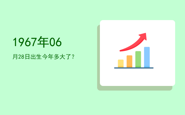 1967年06月28日出生今年多大了?