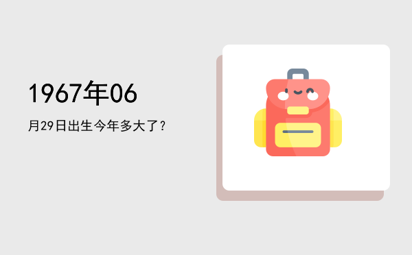 1967年06月29日出生今年多大了?