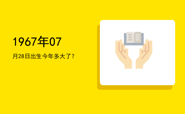 1967年07月28日出生今年多大了?