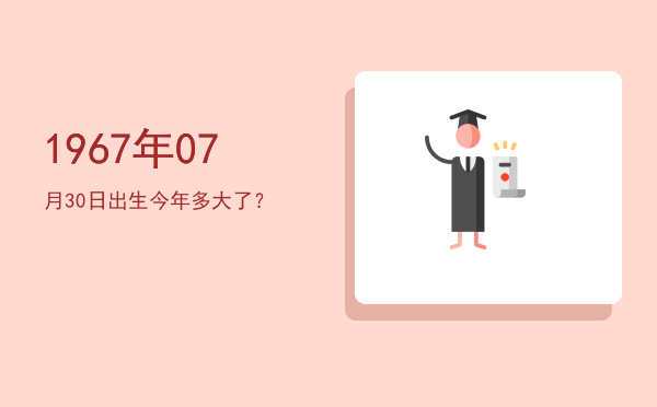 1967年07月30日出生今年多大了?