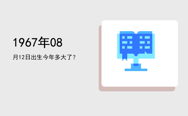 1967年08月12日出生今年多大了?