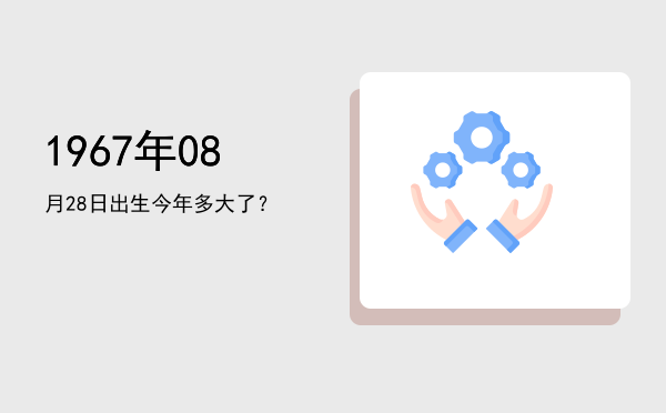 1967年08月28日出生今年多大了?