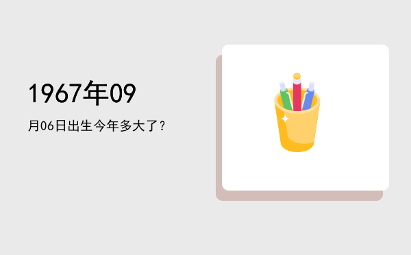 1967年09月06日出生今年多大了?