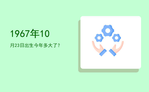 1967年10月23日出生今年多大了?