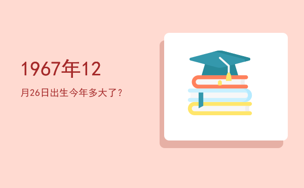 1967年12月26日出生今年多大了?
