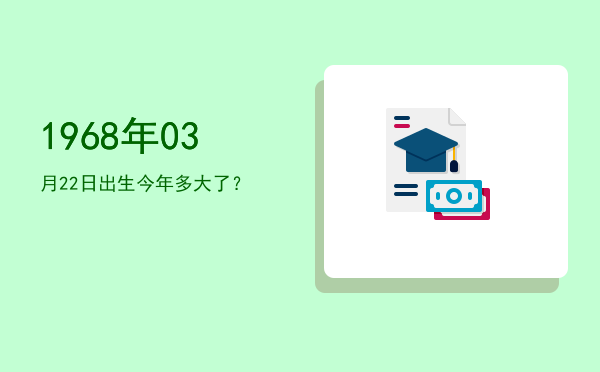 1968年03月22日出生今年多大了?