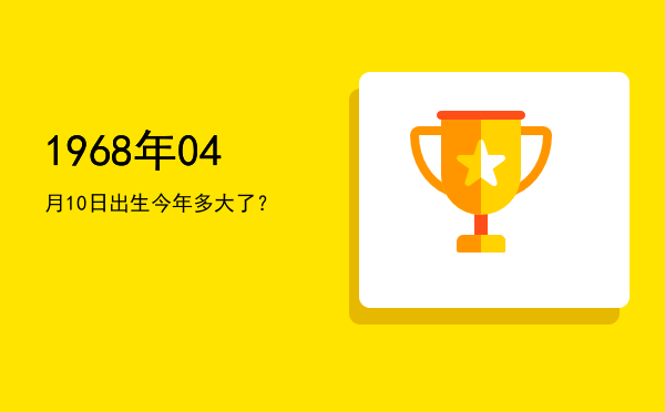 1968年04月10日出生今年多大了?