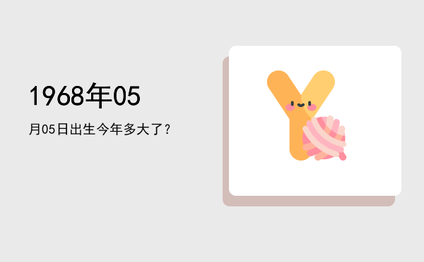 1968年05月05日出生今年多大了?