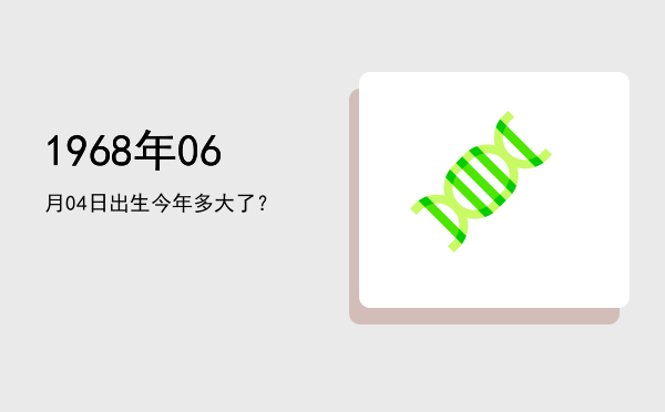 1968年06月04日出生今年多大了?