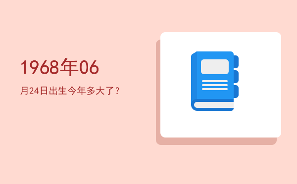 1968年06月24日出生今年多大了?