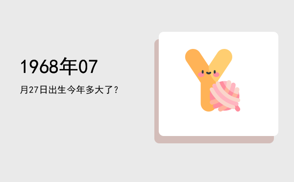 1968年07月27日出生今年多大了?