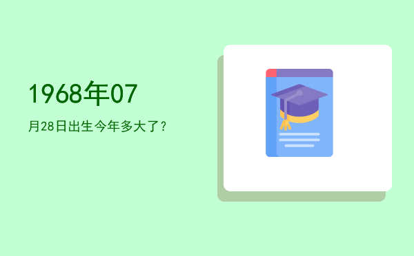 1968年07月28日出生今年多大了?