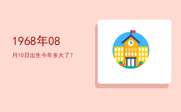 1968年08月10日出生今年多大了?