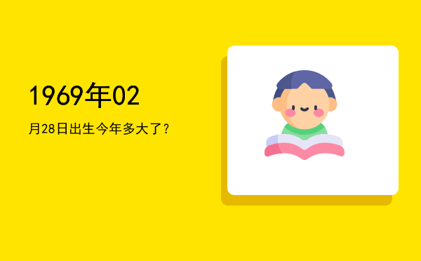 1969年02月28日出生今年多大了?