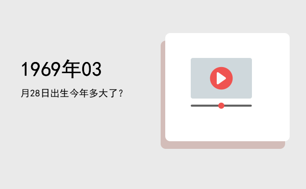 1969年03月28日出生今年多大了?