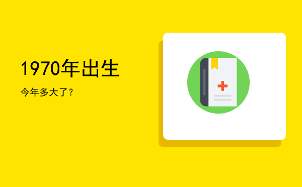 1970年出生今年多大了?