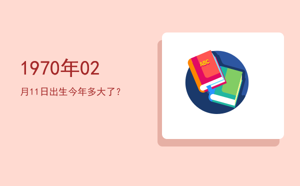1970年02月11日出生今年多大了?