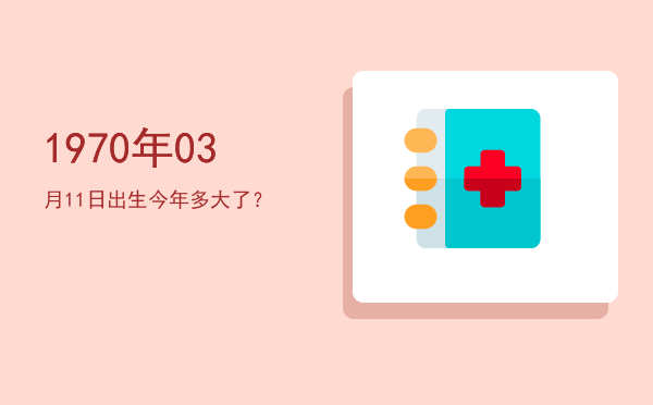 1970年03月11日出生今年多大了?