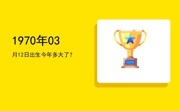 1970年03月12日出生今年多大了?