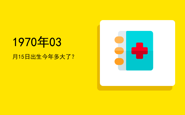 1970年03月15日出生今年多大了?