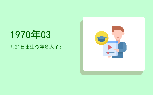 1970年03月21日出生今年多大了?