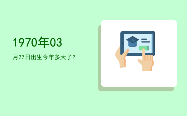 1970年03月27日出生今年多大了?