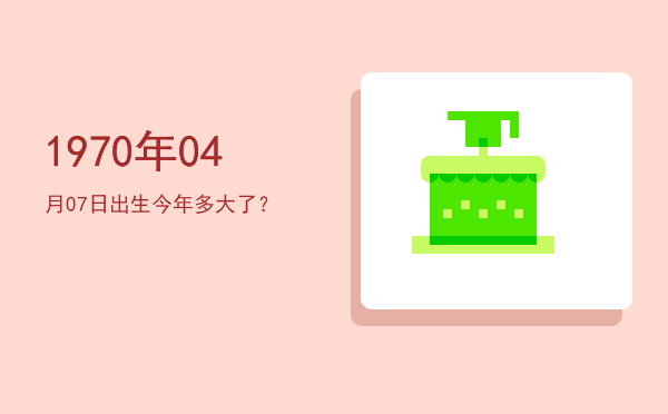1970年04月07日出生今年多大了?
