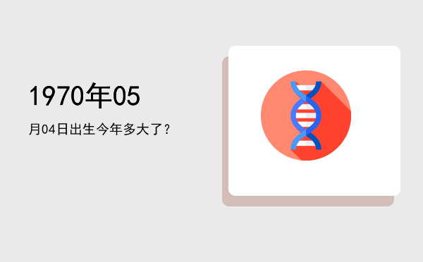 1970年05月04日出生今年多大了?