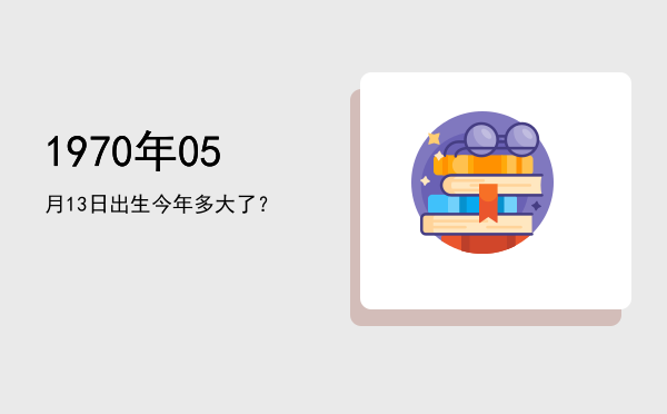 1970年05月13日出生今年多大了?