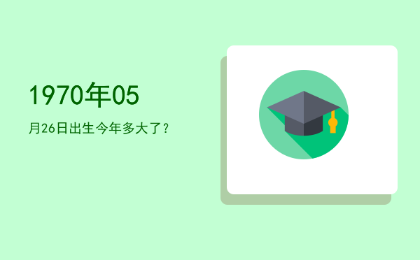 1970年05月26日出生今年多大了?