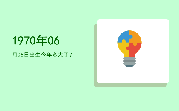 1970年06月06日出生今年多大了?