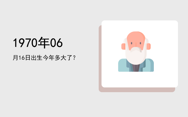 1970年06月16日出生今年多大了?
