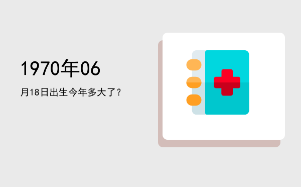 1970年06月18日出生今年多大了?
