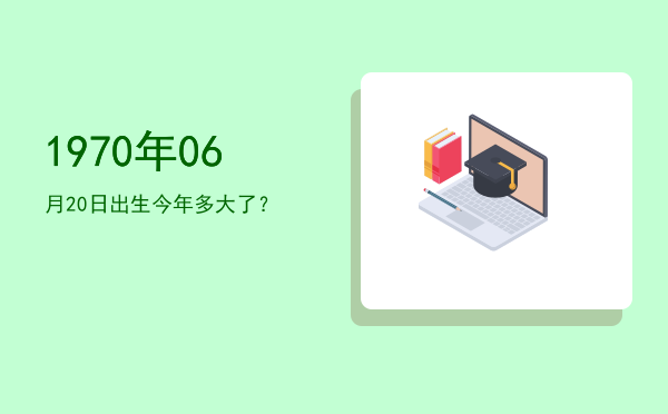 1970年06月20日出生今年多大了?