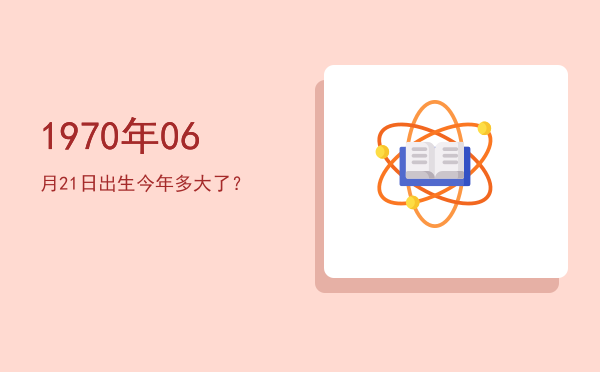 1970年06月21日出生今年多大了?
