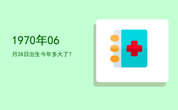 1970年06月28日出生今年多大了?