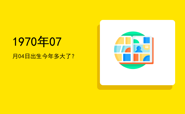 1970年07月04日出生今年多大了?