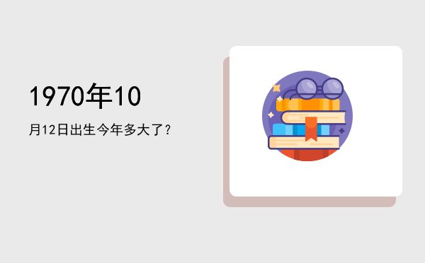 1970年10月12日出生今年多大了?