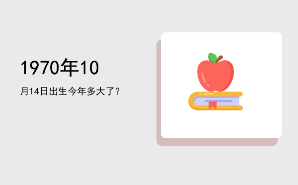 1970年10月14日出生今年多大了?