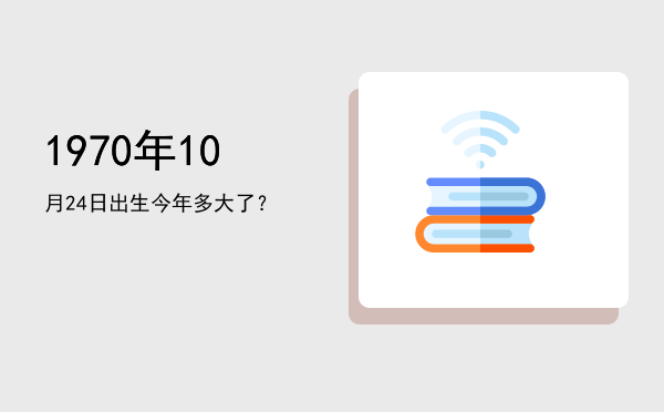 1970年10月24日出生今年多大了?